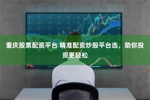 重庆股票配资平台 精准配资炒股平台选，助你投资更轻松