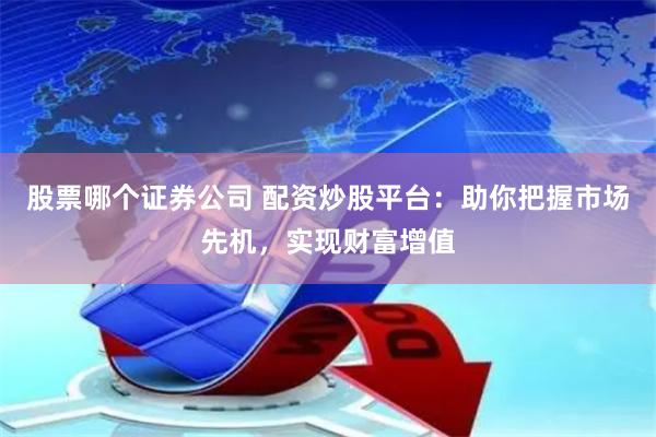 股票哪个证券公司 配资炒股平台：助你把握市场先机，实现财富增值