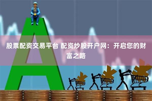 股票配资交易平台 配资炒股开户网：开启您的财富之路