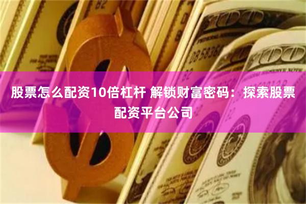 股票怎么配资10倍杠杆 解锁财富密码：探索股票配资平台公司