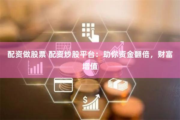 配资做股票 配资炒股平台：助你资金翻倍，财富增值