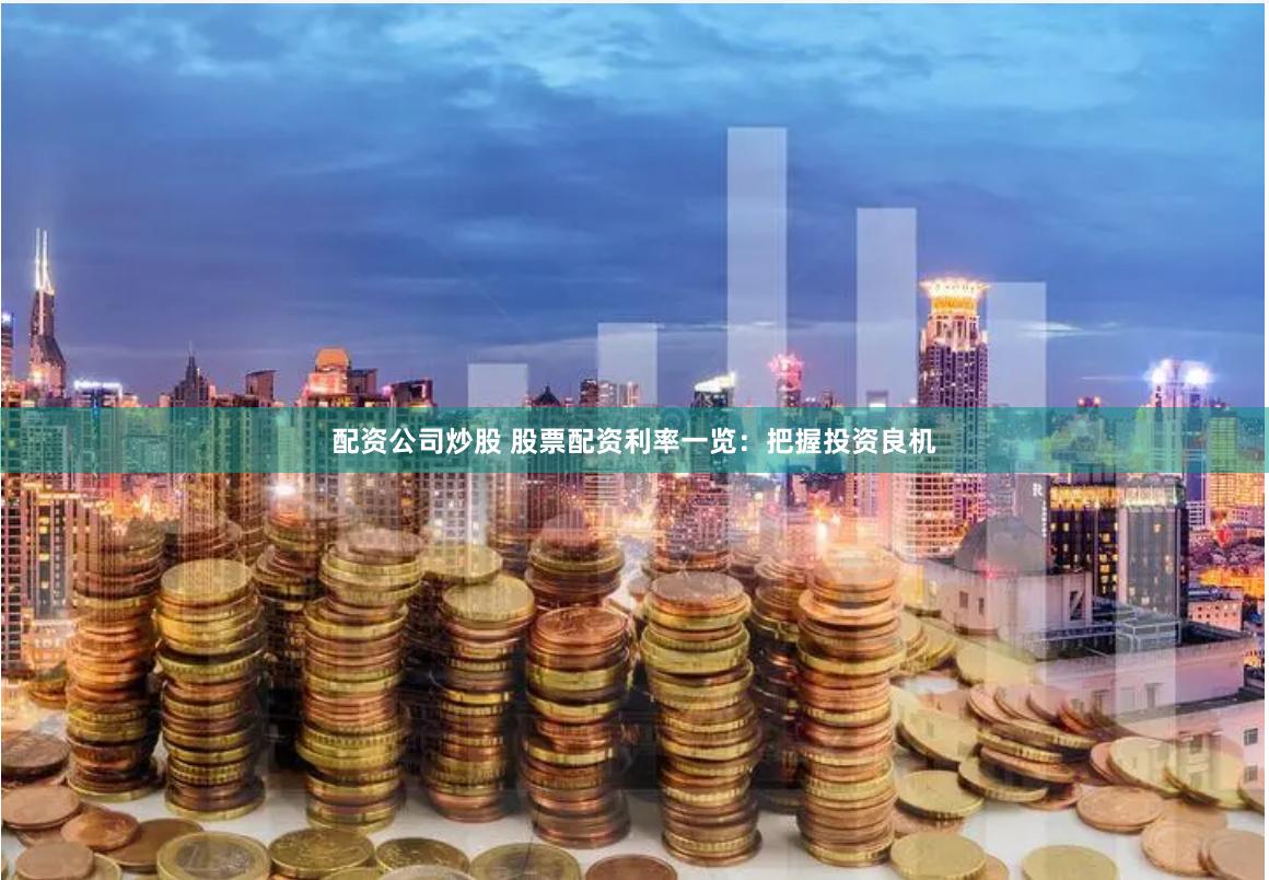 配资公司炒股 股票配资利率一览：把握投资良机