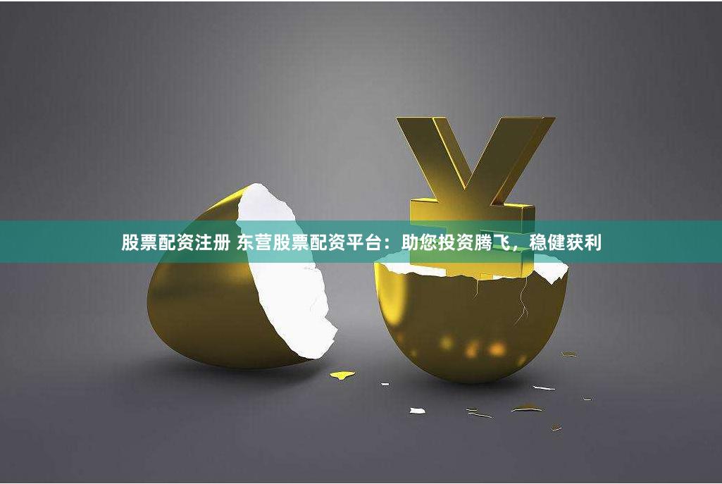 股票配资注册 东营股票配资平台：助您投资腾飞，稳健获利