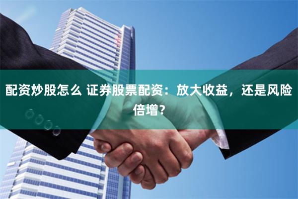 配资炒股怎么 证券股票配资：放大收益，还是风险倍增？