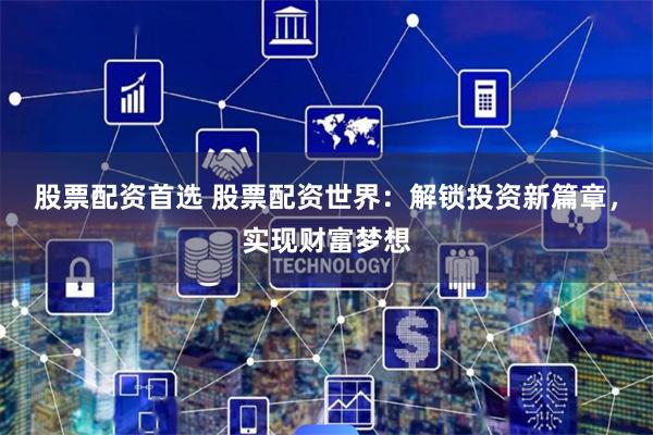股票配资首选 股票配资世界：解锁投资新篇章，实现财富梦想