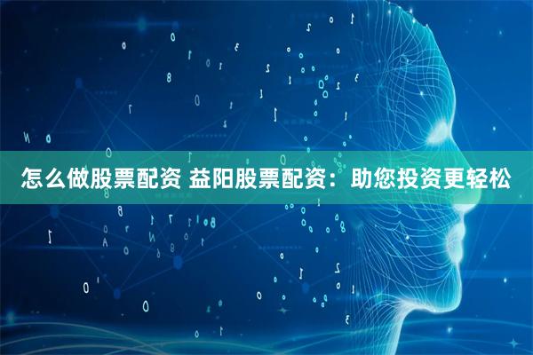怎么做股票配资 益阳股票配资：助您投资更轻松