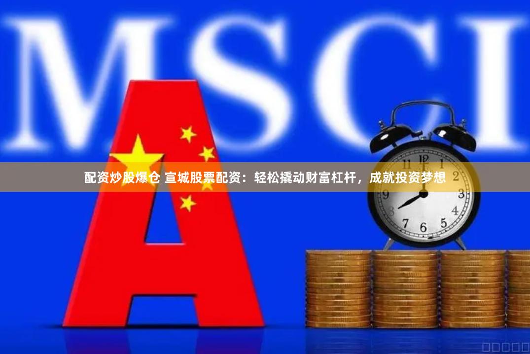 配资炒股爆仓 宣城股票配资：轻松撬动财富杠杆，成就投资梦想
