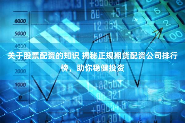 关于股票配资的知识 揭秘正规期货配资公司排行榜，助你稳健投资