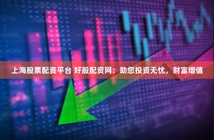 上海股票配资平台 好股配资网：助您投资无忧，财富增值