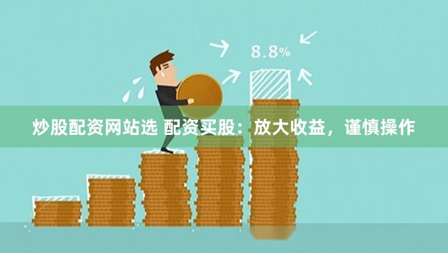 炒股配资网站选 配资买股：放大收益，谨慎操作