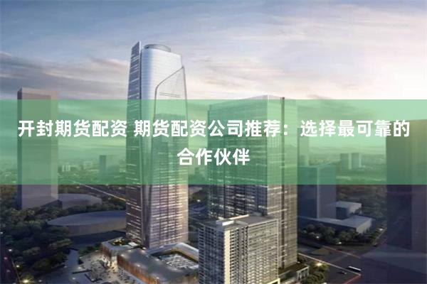 开封期货配资 期货配资公司推荐：选择最可靠的合作伙伴