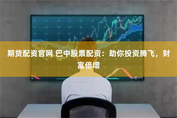 期货配资官网 巴中股票配资：助你投资腾飞，财富倍增