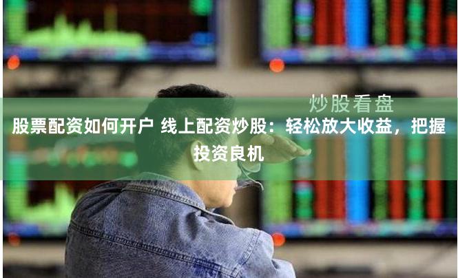 股票配资如何开户 线上配资炒股：轻松放大收益，把握投资良机
