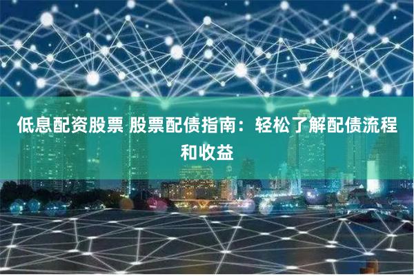 低息配资股票 股票配债指南：轻松了解配债流程和收益