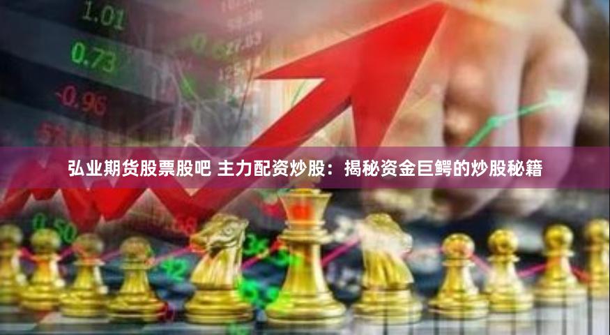 弘业期货股票股吧 主力配资炒股：揭秘资金巨鳄的炒股秘籍