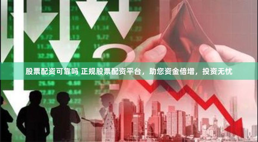 股票配资可靠吗 正规股票配资平台，助您资金倍增，投资无忧