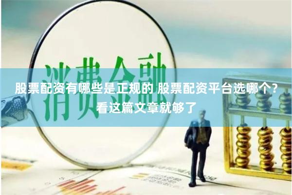 股票配资有哪些是正规的 股票配资平台选哪个？看这篇文章就够了