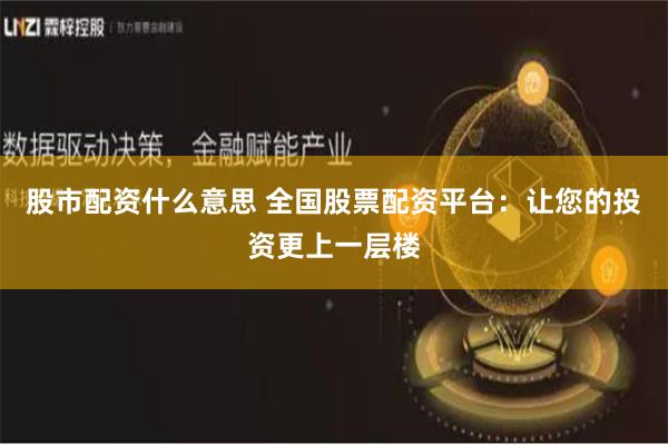 股市配资什么意思 全国股票配资平台：让您的投资更上一层楼