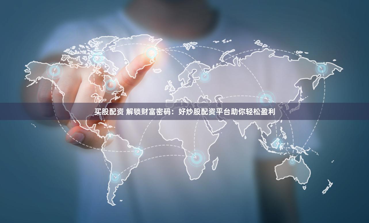 买股配资 解锁财富密码：好炒股配资平台助你轻松盈利