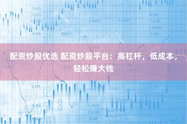 配资炒股优选 配资炒股平台：高杠杆，低成本，轻松赚大钱