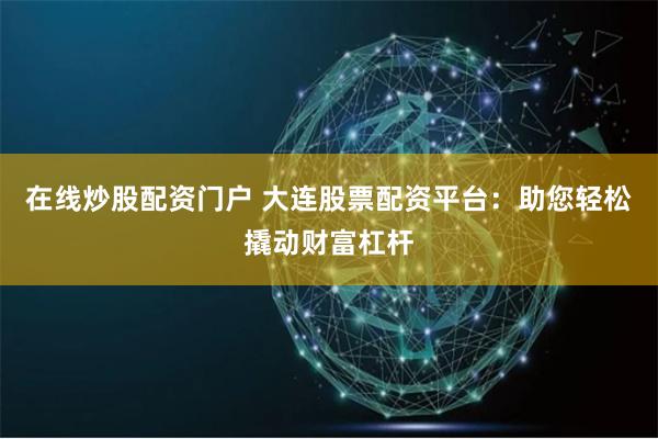 在线炒股配资门户 大连股票配资平台：助您轻松撬动财富杠杆