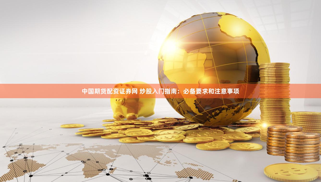 中国期货配资证券网 炒股入门指南：必备要求和注意事项