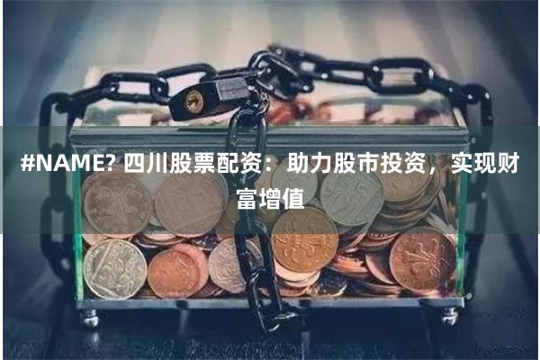 #NAME? 四川股票配资：助力股市投资，实现财富增值