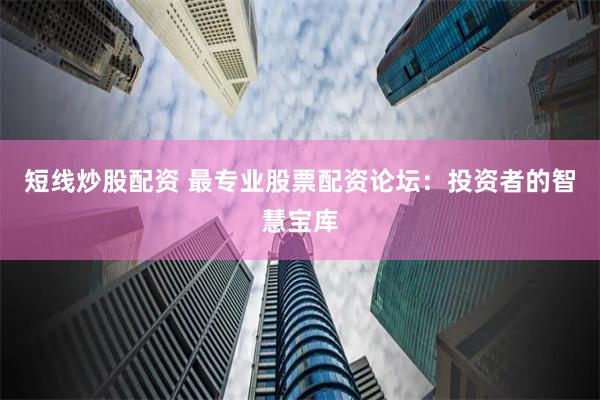 短线炒股配资 最专业股票配资论坛：投资者的智慧宝库