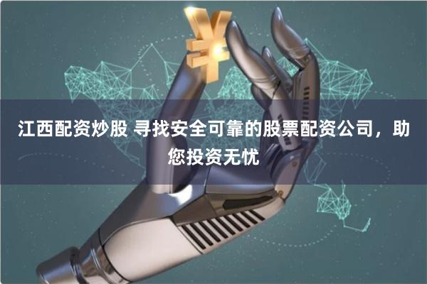 江西配资炒股 寻找安全可靠的股票配资公司，助您投资无忧