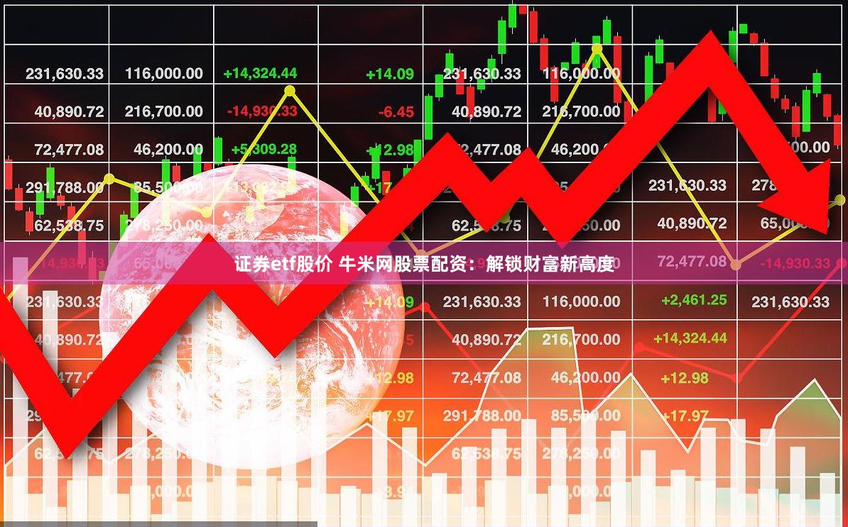 证券etf股价 牛米网股票配资：解锁财富新高度