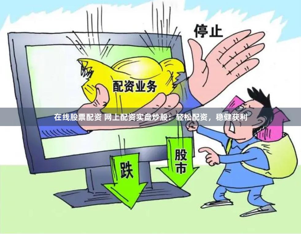 在线股票配资 网上配资实盘炒股：轻松配资，稳健获利