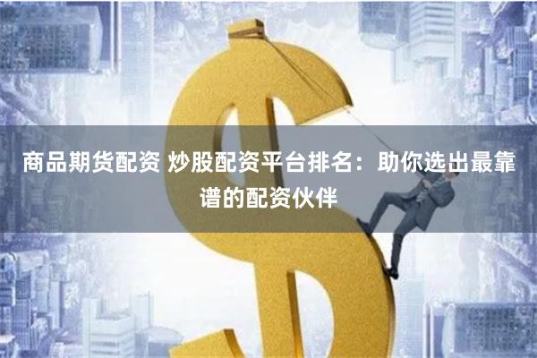 商品期货配资 炒股配资平台排名：助你选出最靠谱的配资伙伴