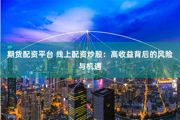 期货配资平台 线上配资炒股：高收益背后的风险与机遇