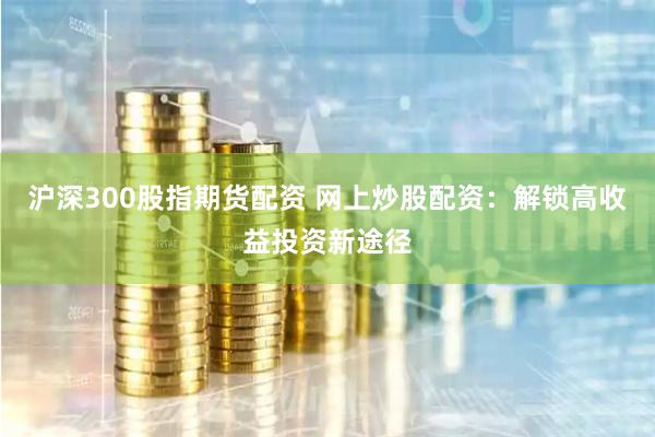 沪深300股指期货配资 网上炒股配资：解锁高收益投资新途径