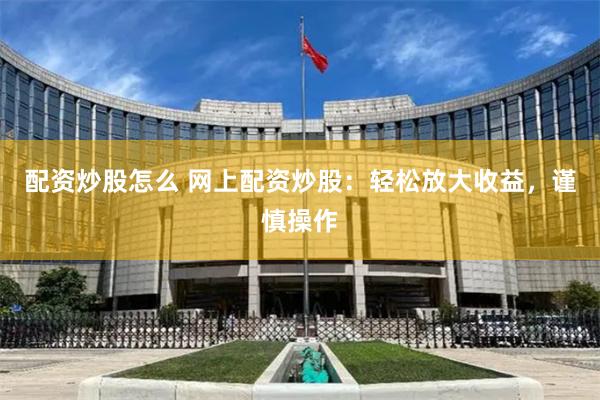 配资炒股怎么 网上配资炒股：轻松放大收益，谨慎操作