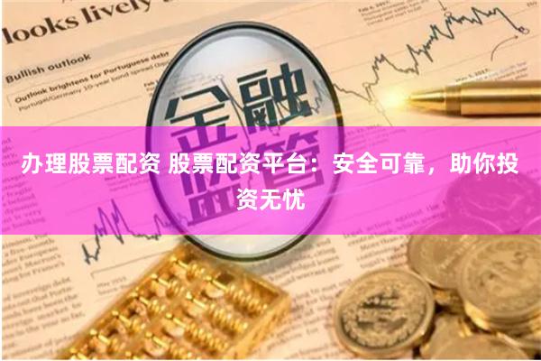 办理股票配资 股票配资平台：安全可靠，助你投资无忧