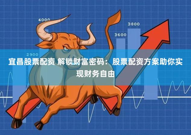 宜昌股票配资 解锁财富密码：股票配资方案助你实现财务自由