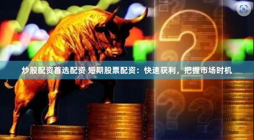 炒股配资首选配资 短期股票配资：快速获利，把握市场时机
