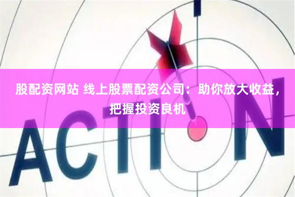 股配资网站 线上股票配资公司：助你放大收益，把握投资良机