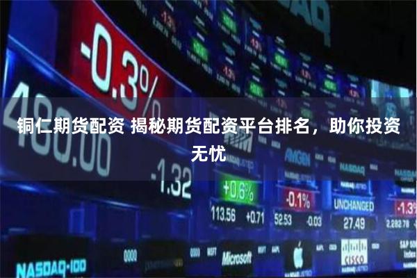 铜仁期货配资 揭秘期货配资平台排名，助你投资无忧