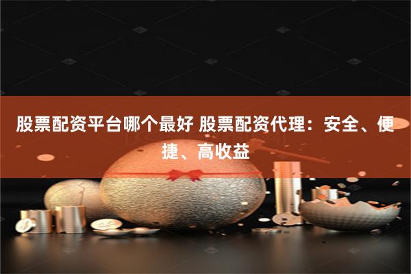 股票配资平台哪个最好 股票配资代理：安全、便捷、高收益