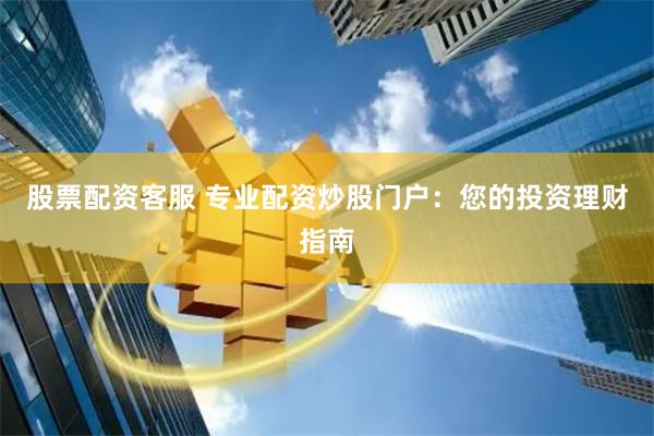 股票配资客服 专业配资炒股门户：您的投资理财指南