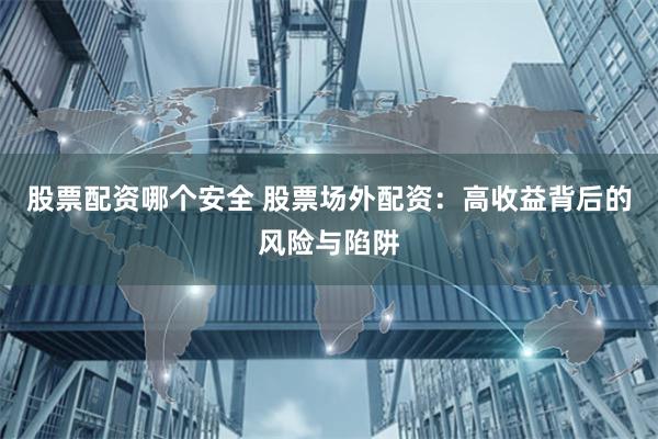 股票配资哪个安全 股票场外配资：高收益背后的风险与陷阱