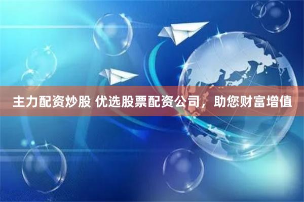 主力配资炒股 优选股票配资公司，助您财富增值