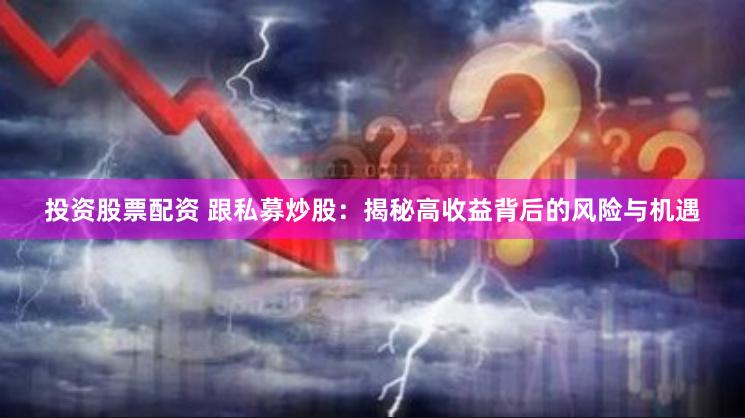 投资股票配资 跟私募炒股：揭秘高收益背后的风险与机遇