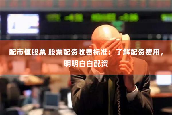 配市值股票 股票配资收费标准：了解配资费用，明明白白配资