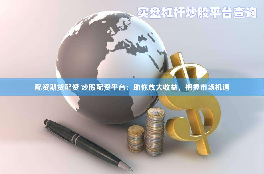配资期货配资 炒股配资平台：助你放大收益，把握市场机遇