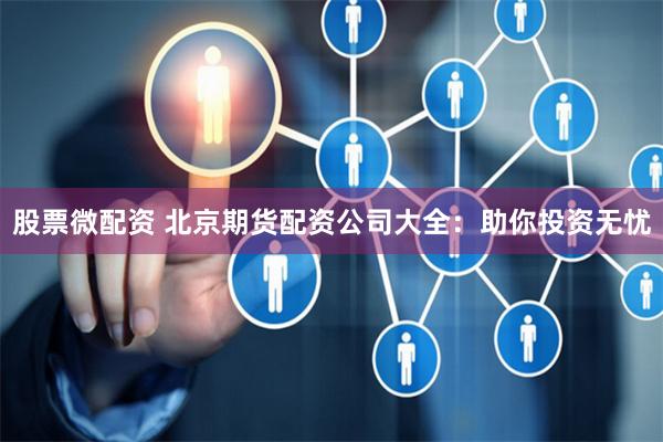 股票微配资 北京期货配资公司大全：助你投资无忧