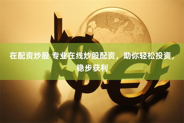 在配资炒股 专业在线炒股配资，助你轻松投资，稳步获利