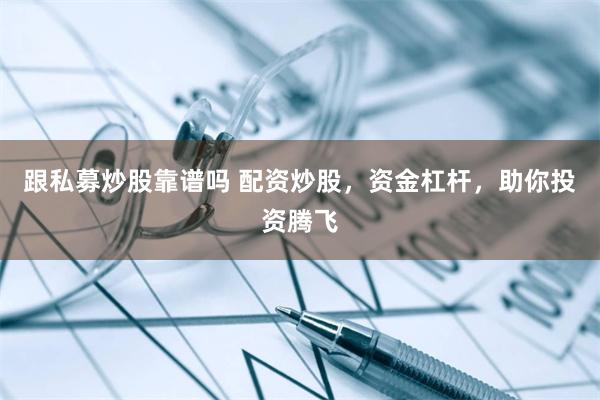 跟私募炒股靠谱吗 配资炒股，资金杠杆，助你投资腾飞